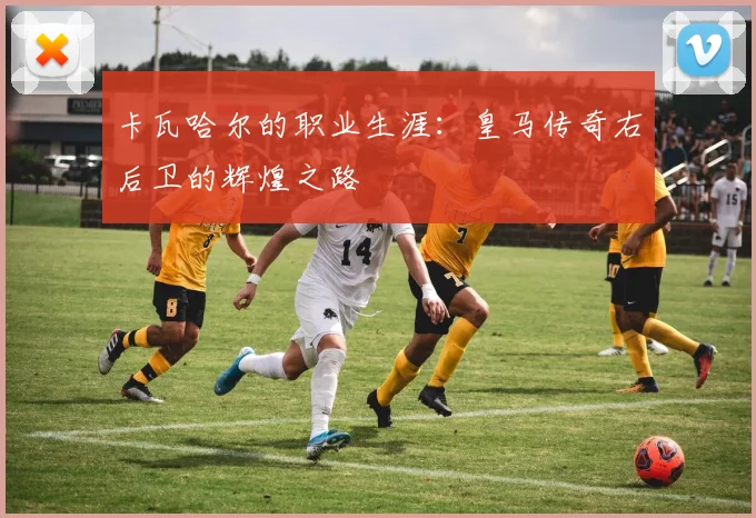 卡瓦哈尔的职业生涯:皇马传奇右后卫的辉煌之路