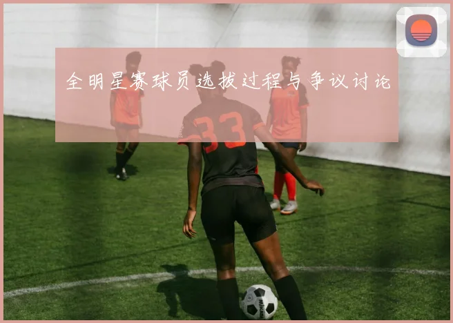 全明星赛球员选拔过程与争议讨论