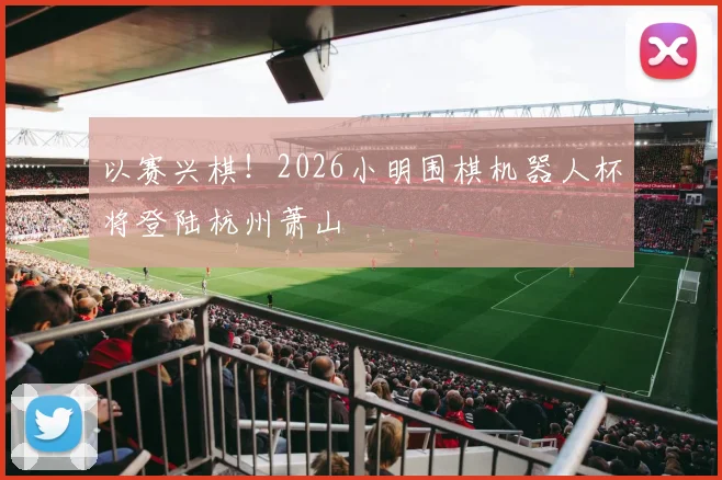 以赛兴棋!2026小明围棋机器人杯将登陆杭州萧山