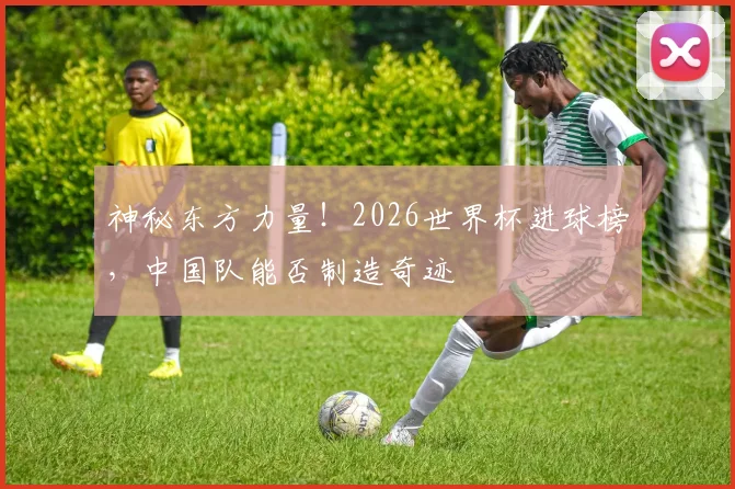 神秘东方力量！2026世界杯进球榜，中国队能否制造奇迹