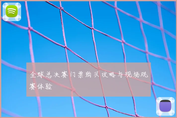 全球总决赛门票购买攻略与现场观赛体验