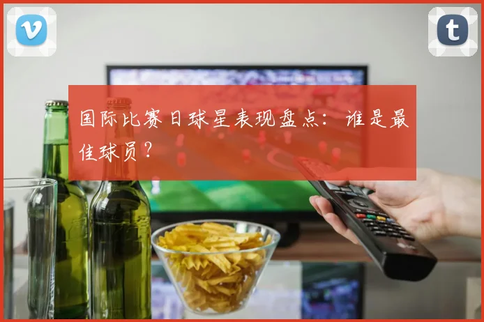 国际比赛日球星表现盘点：谁是最佳球员？