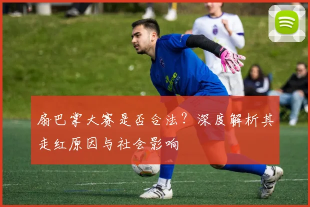 扇巴掌大赛是否合法？深度解析其走红原因与社会影响