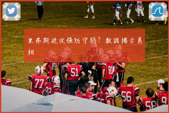 里弗斯进攻强防守弱？数据揭示真相