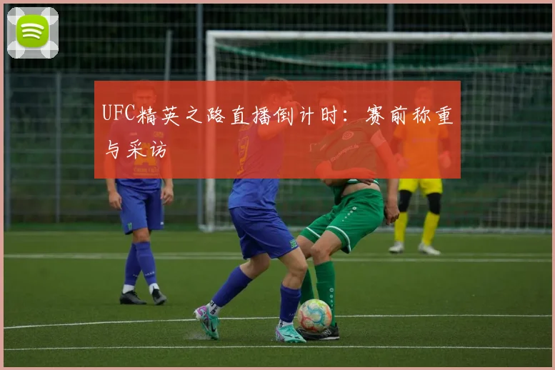 UFC精英之路直播倒计时：赛前称重与采访