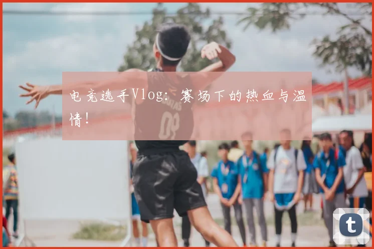 电竞选手Vlog：赛场下的热血与温情！