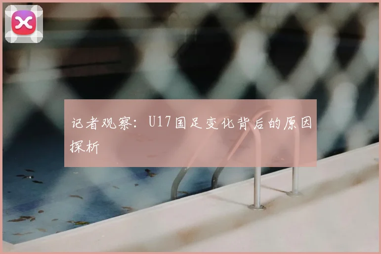 记者观察：U17国足变化背后的原因探析