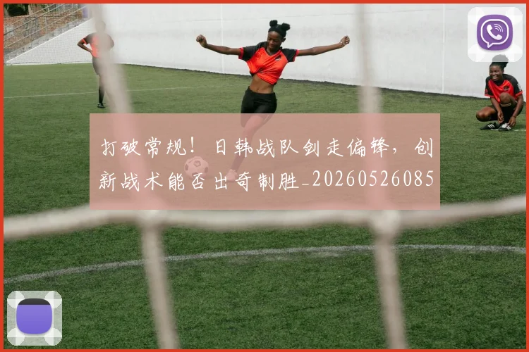 打破常规!日韩战队剑走偏锋,创新战术能否出奇制胜_20260526085032
