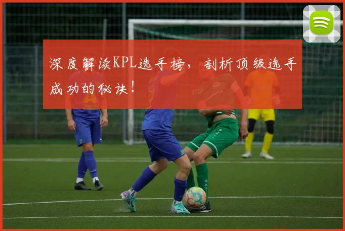 深度解读KPL选手榜，剖析顶级选手成功的秘诀！