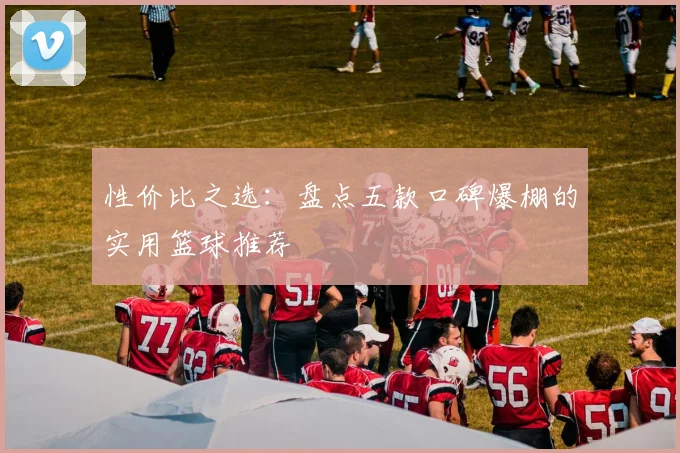 性价比之选：盘点五款口碑爆棚的实用篮球推荐