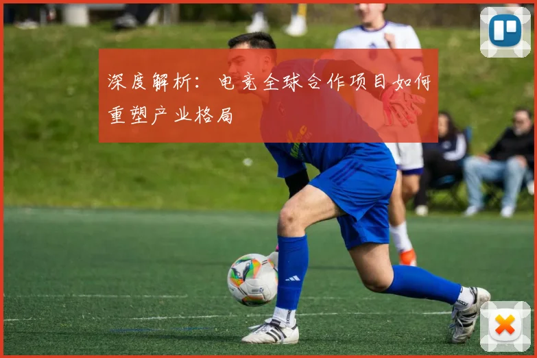 深度解析：电竞全球合作项目如何重塑产业格局