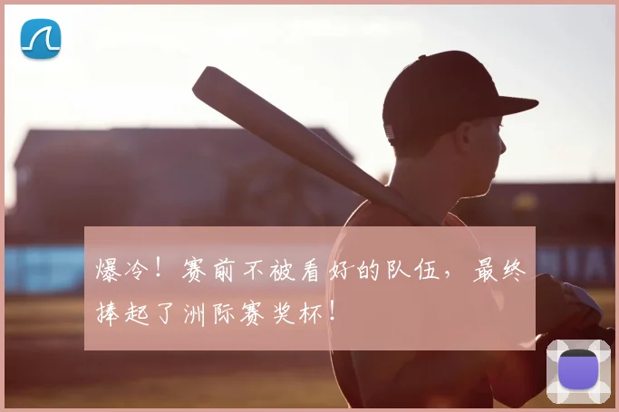 爆冷！赛前不被看好的队伍，最终捧起了洲际赛奖杯！