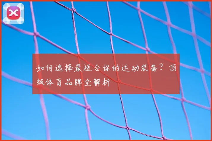 如何选择最适合你的运动装备？顶级体育品牌全解析