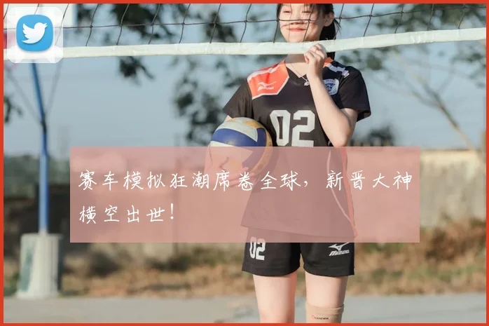 赛车模拟狂潮席卷全球，新晋大神横空出世！