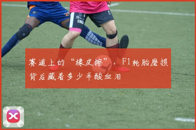 赛道上的“橡皮擦”，F1轮胎磨损背后藏着多少辛酸血泪
