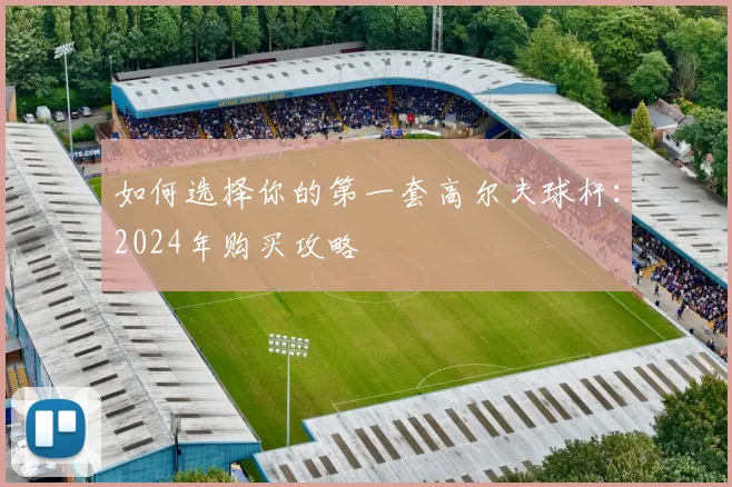 如何选择你的第一套高尔夫球杆：2024年购买攻略