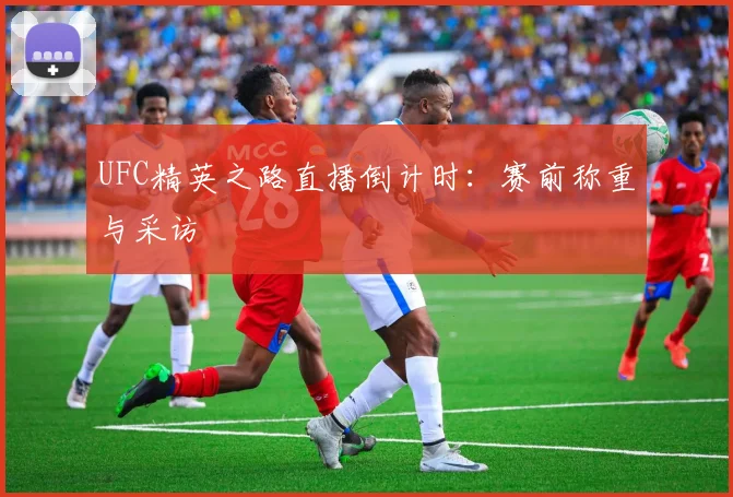 UFC精英之路直播倒计时：赛前称重与采访