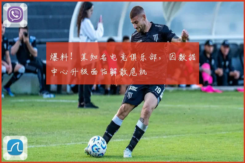 爆料！某知名电竞俱乐部，因数据中心升级面临解散危机