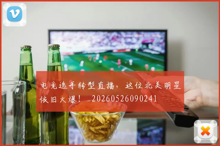 电竞选手转型直播,这位北美明星依旧火爆!_20260526090241