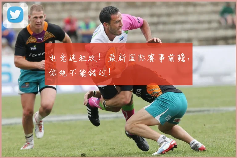 电竞迷狂欢！最新国际赛事前瞻，你绝不能错过！