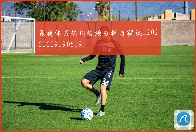 最新体育热门视频分析与解说_20260609190519
