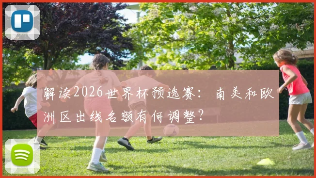 解读2026世界杯预选赛：南美和欧洲区出线名额有何调整？