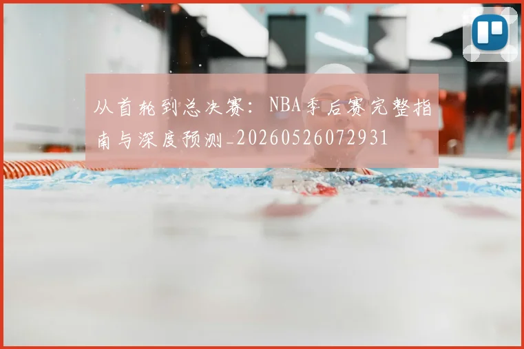 从首轮到总决赛：NBA季后赛完整指南与深度预测_20260526072931