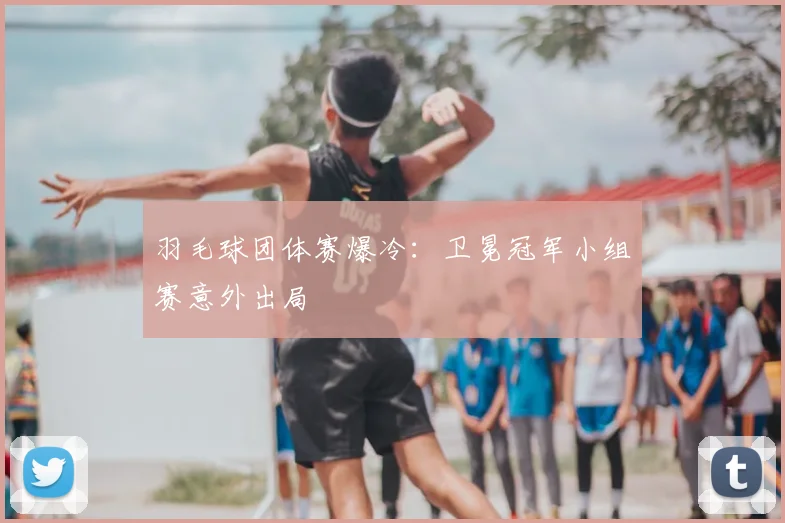 羽毛球团体赛爆冷：卫冕冠军小组赛意外出局