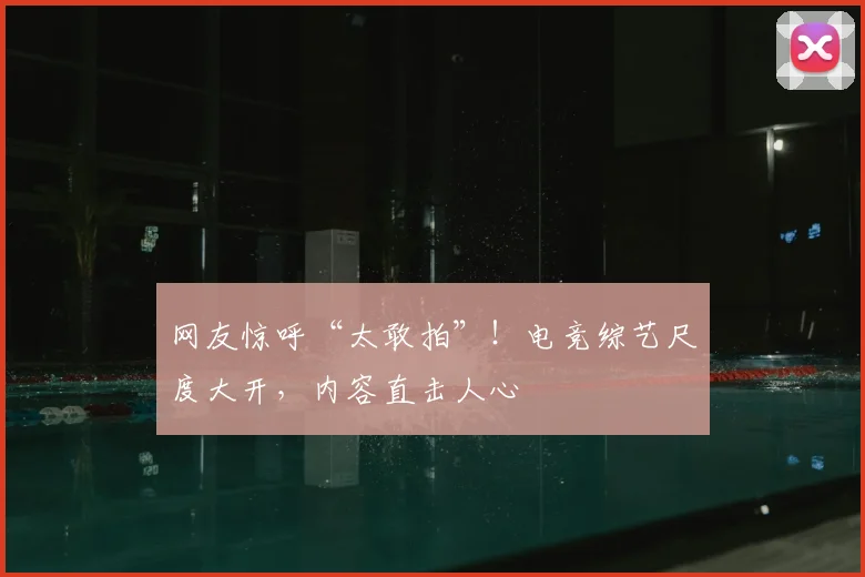 网友惊呼“太敢拍”！电竞综艺尺度大开，内容直击人心