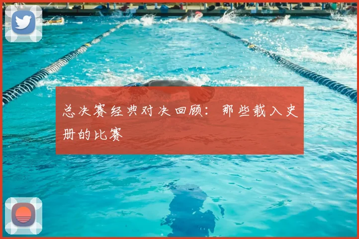 总决赛经典对决回顾:那些载入史册的比赛