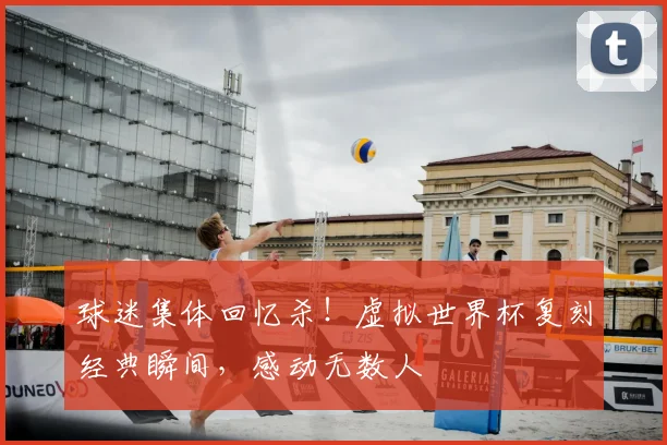 球迷集体回忆杀！虚拟世界杯复刻经典瞬间，感动无数人