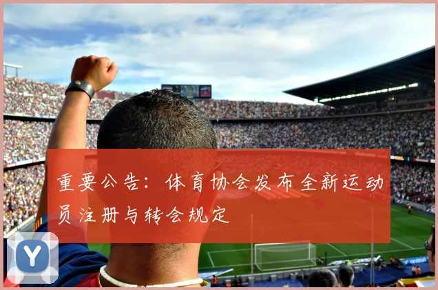 重要公告:体育协会发布全新运动员注册与转会规定