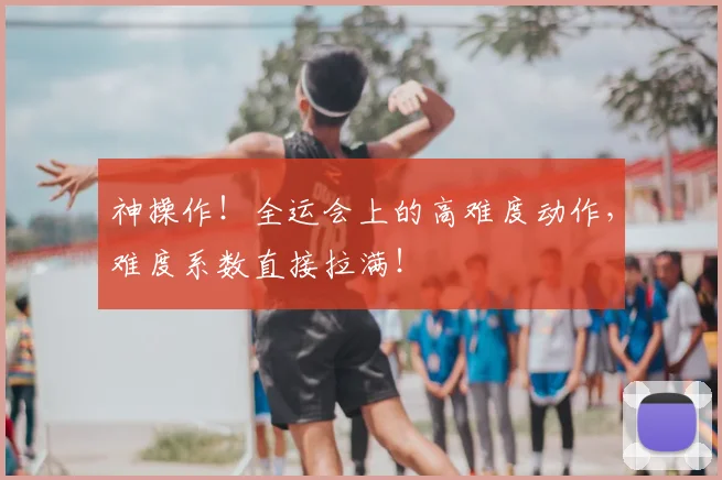 神操作！全运会上的高难度动作，难度系数直接拉满！