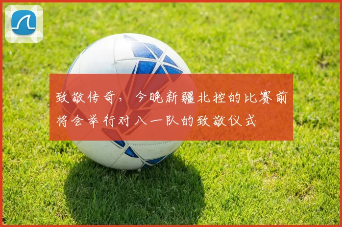 致敬传奇，今晚新疆北控的比赛前将会举行对八一队的致敬仪式