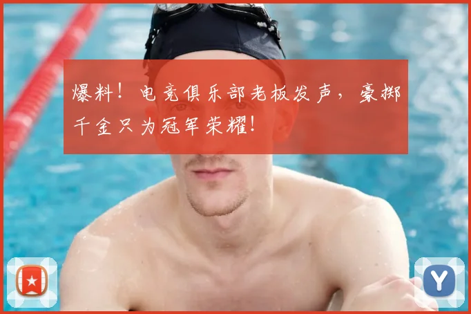 爆料！电竞俱乐部老板发声，豪掷千金只为冠军荣耀！