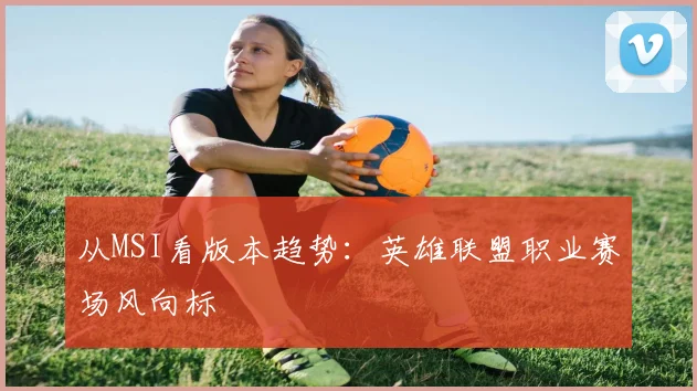 从MSI看版本趋势：英雄联盟职业赛场风向标