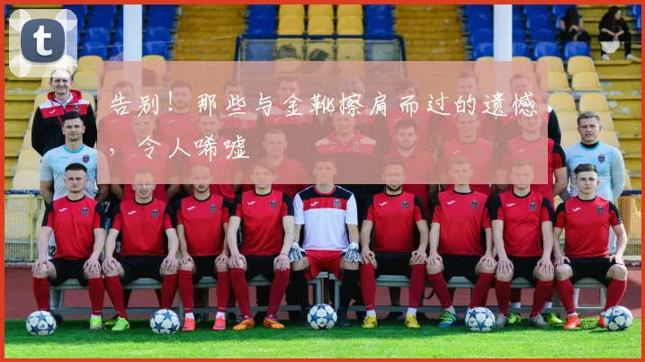 告别！那些与金靴擦肩而过的遗憾，令人唏嘘