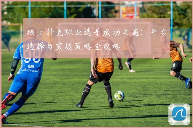 线上扑克职业选手成功之道:平台选择与实战策略全攻略