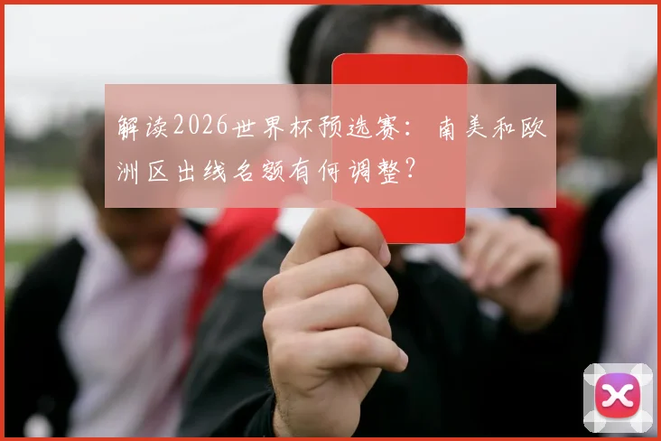 解读2026世界杯预选赛：南美和欧洲区出线名额有何调整？