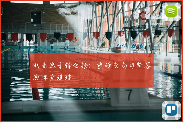 电竞选手转会期：重磅交易与阵容洗牌全追踪