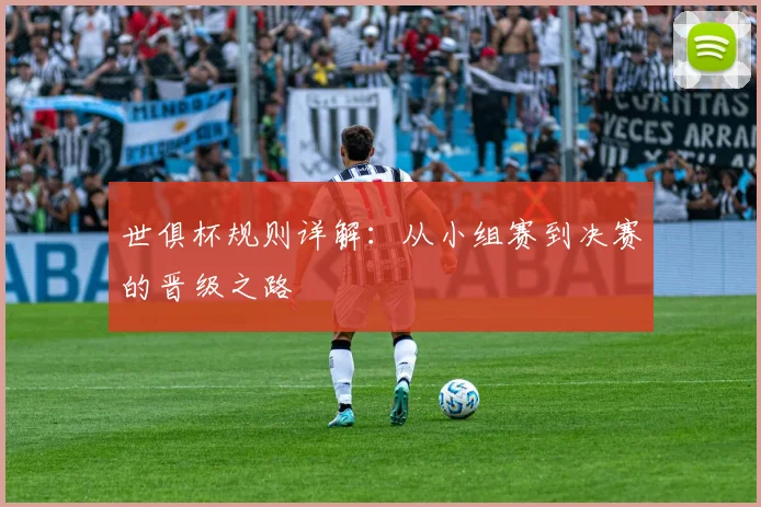 世俱杯规则详解：从小组赛到决赛的晋级之路