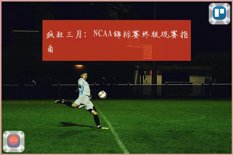 疯狂三月：NCAA锦标赛终极观赛指南