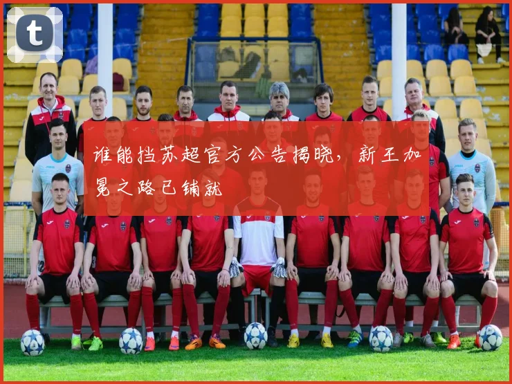 谁能挡苏超官方公告揭晓，新王加冕之路已铺就