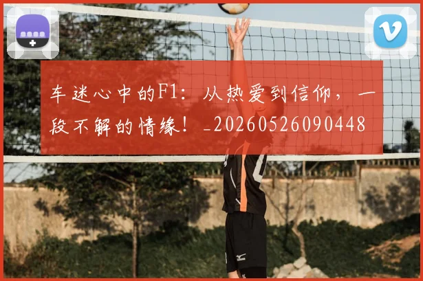 车迷心中的F1：从热爱到信仰，一段不解的情缘！_20260526090448