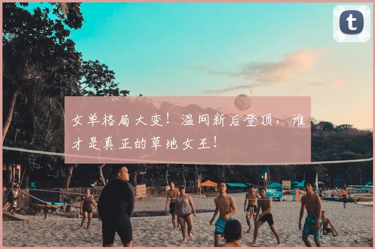 女单格局大变!温网新后登顶,谁才是真正的草地女王!