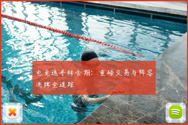 电竞选手转会期:重磅交易与阵容洗牌全追踪