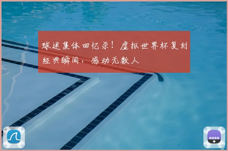 球迷集体回忆杀！虚拟世界杯复刻经典瞬间，感动无数人