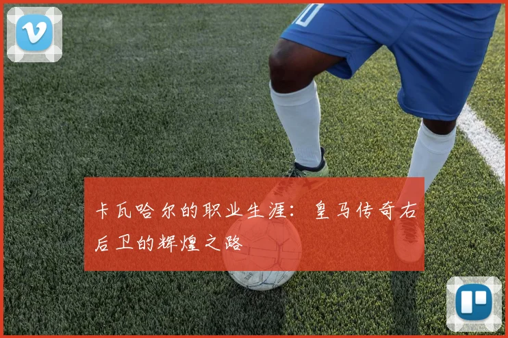 卡瓦哈尔的职业生涯：皇马传奇右后卫的辉煌之路