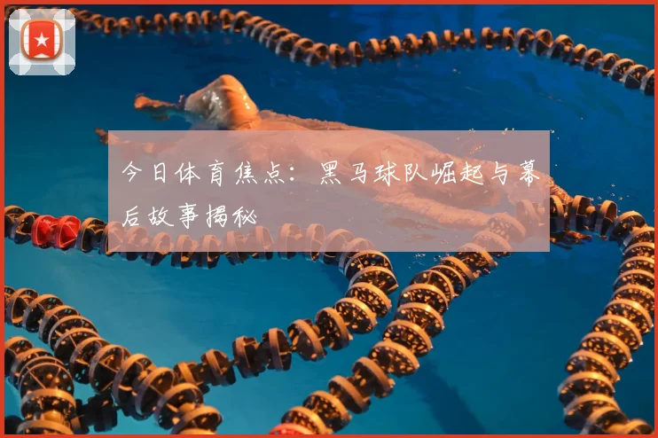 今日体育焦点：黑马球队崛起与幕后故事揭秘
