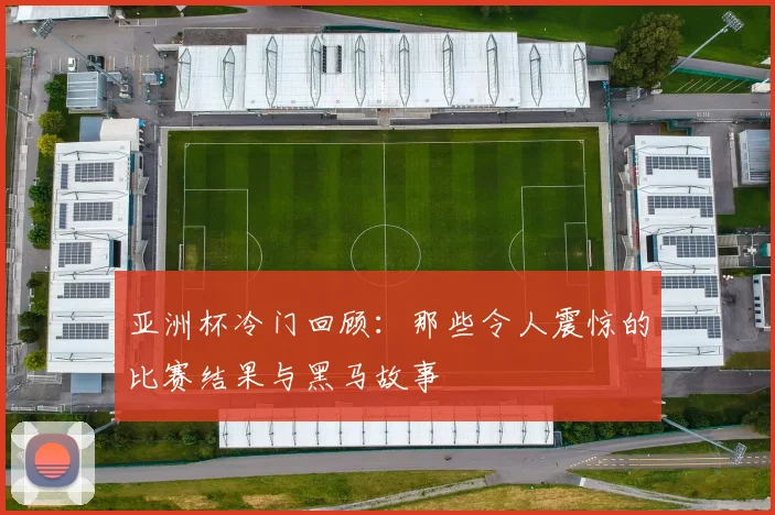 亚洲杯冷门回顾：那些令人震惊的比赛结果与黑马故事